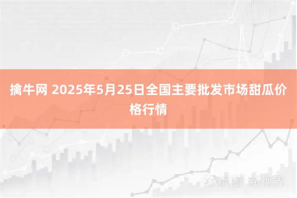 擒牛网 2025年5月25日全国主要批发市场甜瓜价格行情