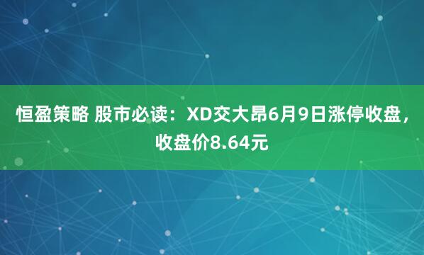 恒盈策略 股市必读：XD交大昂6月9日涨停收盘，收盘价8.64元