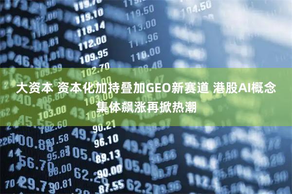 大资本 资本化加持叠加GEO新赛道 港股AI概念集体飙涨再掀热潮