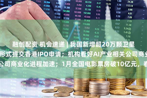 融创配资 机会速递 | 我国新增超20万颗卫星申请；强脑科技以保密形式提交香港IPO申请；机构看好AI产业相关公司商业化进程加速；1月全国电影票房破10亿元，春节档关注持续升温