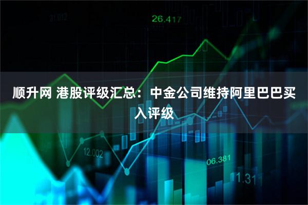 顺升网 港股评级汇总：中金公司维持阿里巴巴买入评级