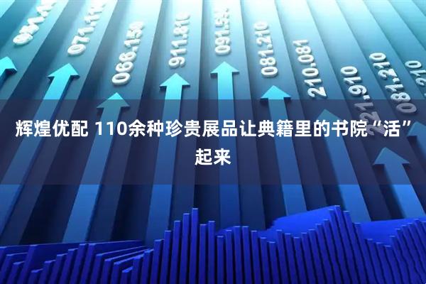 辉煌优配 110余种珍贵展品让典籍里的书院“活”起来