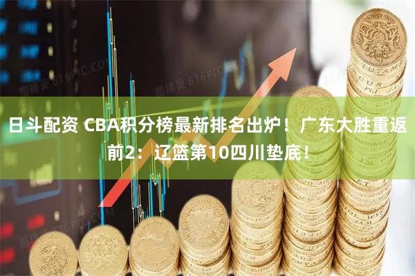 日斗配资 CBA积分榜最新排名出炉！广东大胜重返前2：辽篮第10四川垫底！