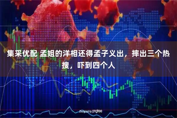 集采优配 孟姐的洋相还得孟子义出，摔出三个热搜，吓到四个人