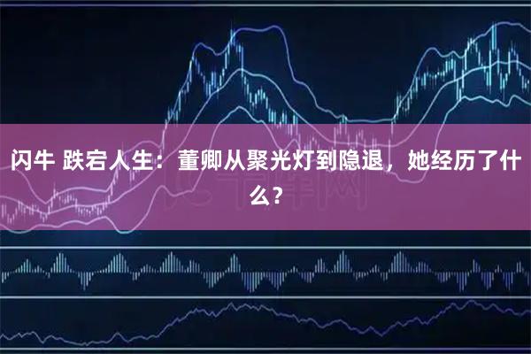 闪牛 跌宕人生：董卿从聚光灯到隐退，她经历了什么？