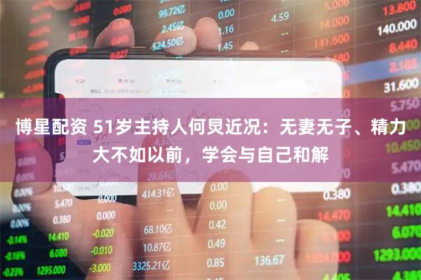 博星配资 51岁主持人何炅近况：无妻无子、精力大不如以前，学会与自己和解