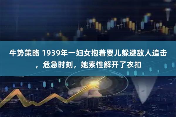 牛势策略 1939年一妇女抱着婴儿躲避敌人追击，危急时刻，她索性解开了衣扣