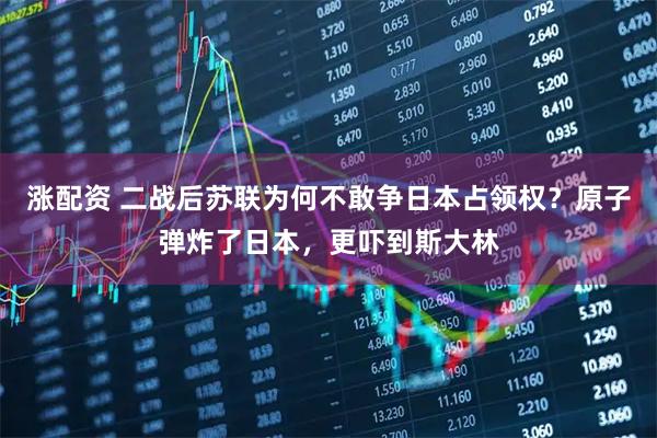 涨配资 二战后苏联为何不敢争日本占领权？原子弹炸了日本，更吓到斯大林