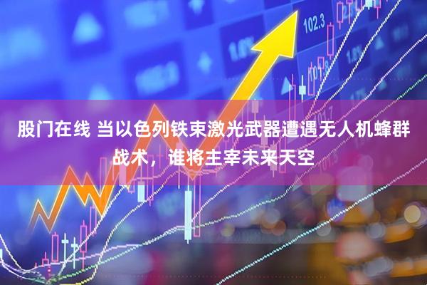 股门在线 当以色列铁束激光武器遭遇无人机蜂群战术，谁将主宰未来天空