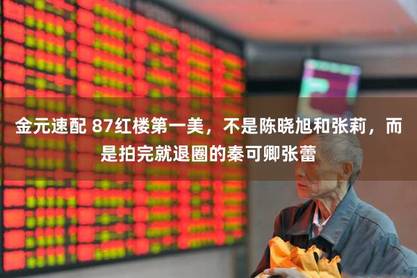 金元速配 87红楼第一美，不是陈晓旭和张莉，而是拍完就退圈的秦可卿张蕾