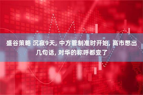 盛谷策略 沉寂9天, 中方管制准时开始, 高市憋出几句话, 对华的称呼都变了