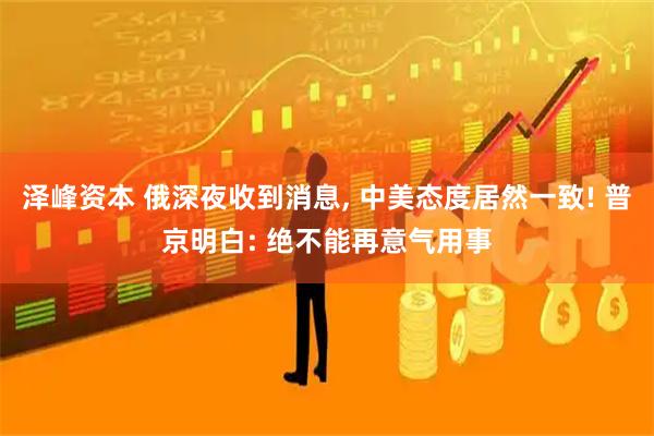 泽峰资本 俄深夜收到消息, 中美态度居然一致! 普京明白: 绝不能再意气用事