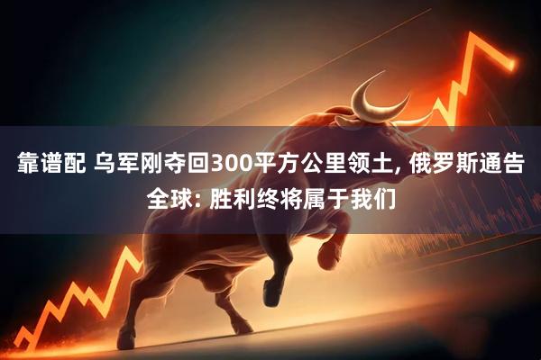 靠谱配 乌军刚夺回300平方公里领土, 俄罗斯通告全球: 胜利终将属于我们