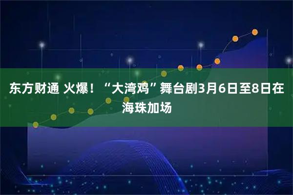 东方财通 火爆！“大湾鸡”舞台剧3月6日至8日在海珠加场