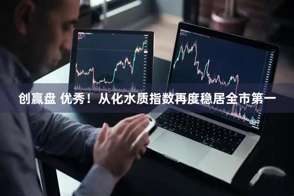 创赢盘 优秀！从化水质指数再度稳居全市第一