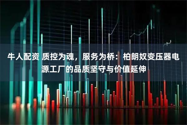 牛人配资 质控为魂，服务为桥：柏朗奴变压器电源工厂的品质坚守与价值延伸