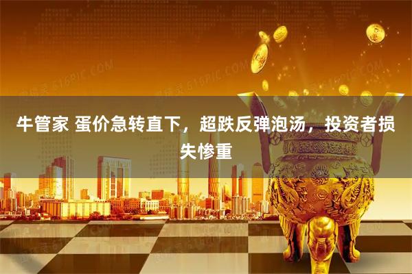 牛管家 蛋价急转直下，超跌反弹泡汤，投资者损失惨重