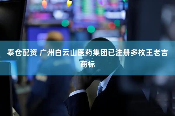 泰仓配资 广州白云山医药集团已注册多枚王老吉商标