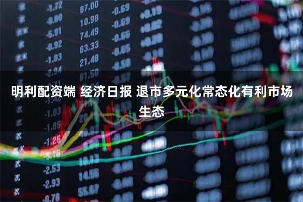 明利配资端 经济日报 退市多元化常态化有利市场生态