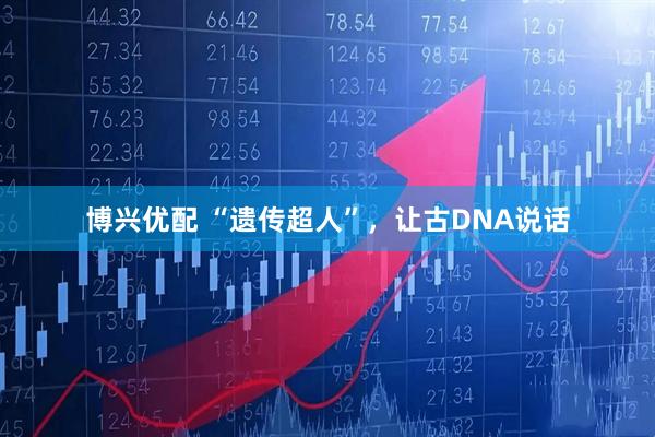 博兴优配 “遗传超人”，让古DNA说话