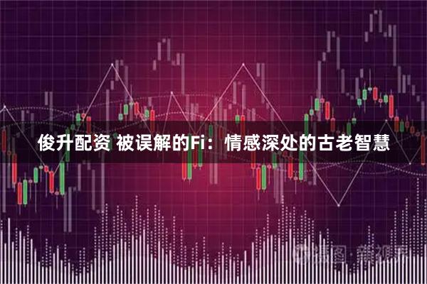俊升配资 被误解的Fi：情感深处的古老智慧