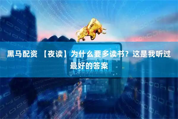 黑马配资 【夜读】为什么要多读书？这是我听过最好的答案