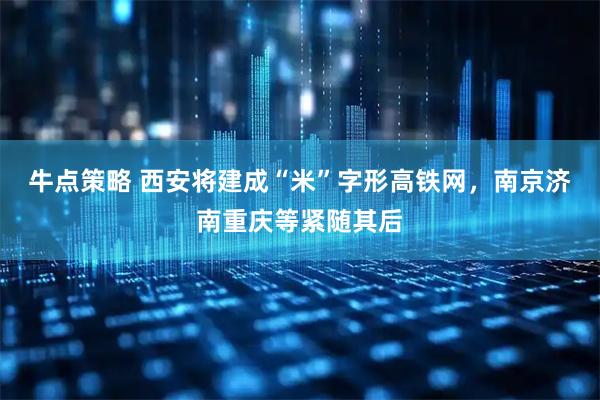 牛点策略 西安将建成“米”字形高铁网，南京济南重庆等紧随其后