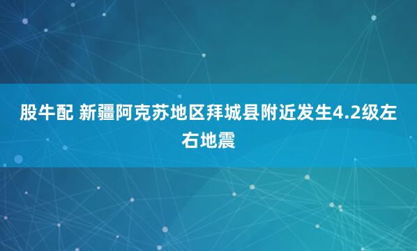 股牛配 新疆阿克苏地区拜城县附近发生4.2级左右地震