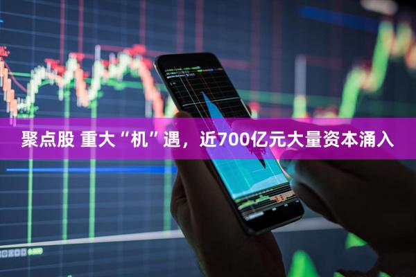 聚点股 重大“机”遇，近700亿元大量资本涌入
